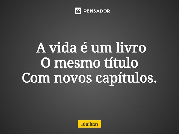 ⁠ A vida é um livro O mesmo título Com novos capítulos.... Frase de 10uilton.