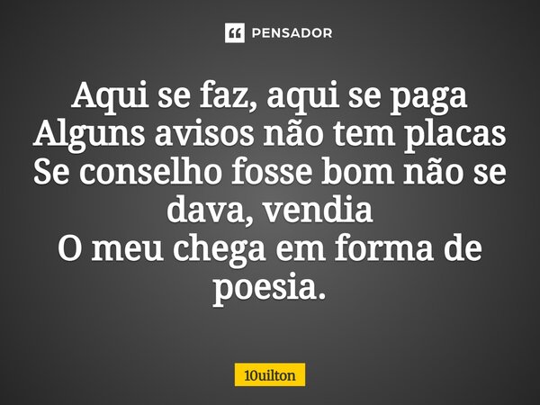 ⁠Aqui se faz, aqui se paga Alguns avisos não tem placas Se conselho fosse bom não se dava, vendia O meu chega em forma de poesia.... Frase de 10uilton.