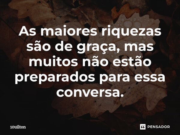 ⁠As maiores riquezas são de graça, mas muitos não estão preparados para essa conversa.... Frase de 10uilton.