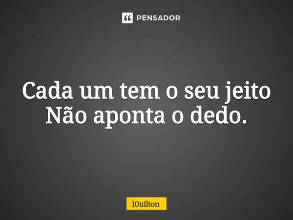 Cada um tem o seu jeito Não aponta o dedo.... Frase de 10uilton.