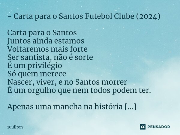 ⁠- ⁠Carta para o Santos Futebol Clube (2024) Carta para o Santos Juntos ainda estamos Voltaremos mais forte Ser santista, não é sorte É um privilégio Só quem me... Frase de 10uilton.