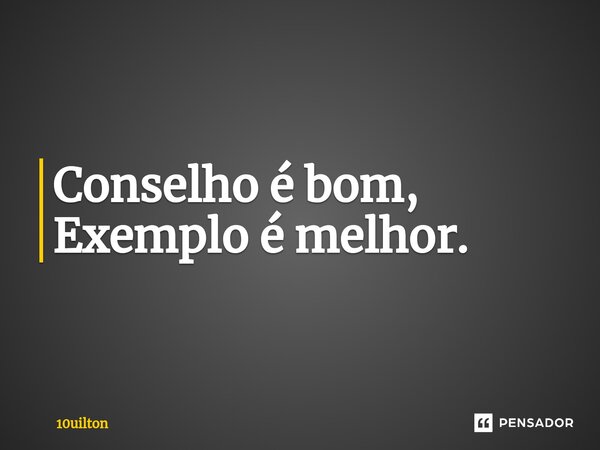 ⁠Conselho é bom, Exemplo é melhor.... Frase de 10uilton.