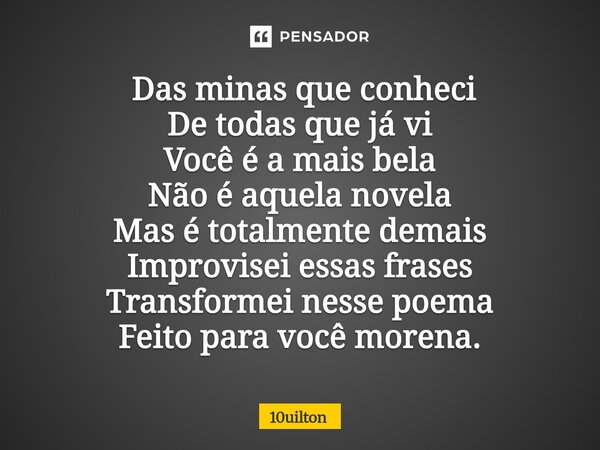 ⁠ Das minas que conheci De todas que já vi Você é a mais bela Não é aquela novela Mas é totalmente demais Improvisei essas frases Transformei nesse poema Feito ... Frase de 10uilton.