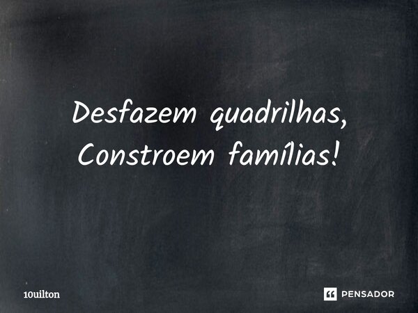 ⁠Desfazem quadrilhas, Constroem famílias!... Frase de 10uilton.