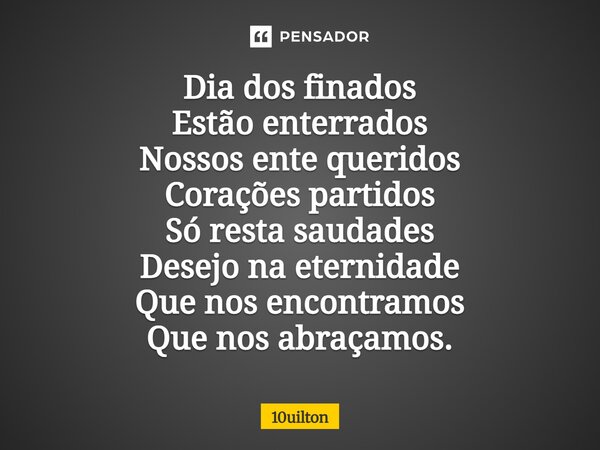 ⁠Dia dos finados Estão enterrados Nossos ente queridos Corações partidos Só resta saudades Desejo na eternidade Que nos encontramos Que nos abraçamos.... Frase de 10uilton.