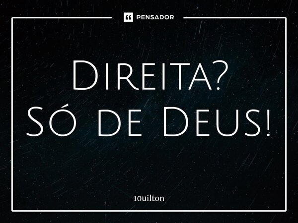 ⁠Direita? Só de Deus!... Frase de 10uilton.