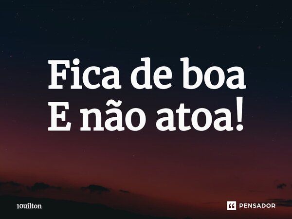 ⁠Fica de boa E não atoa!... Frase de 10uilton.