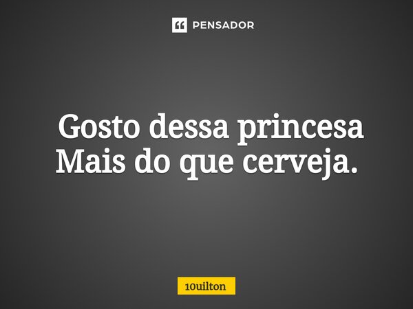 ⁠ Gosto dessa princesa Mais do que cerveja.... Frase de 10uilton.