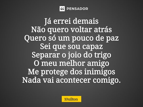 ⁠Já errei demais Não quero voltar atrás Quero só um pouco de paz Sei que sou capaz Separar o joio do trigo O meu melhor amigo Me protege dos inimigos Nada vai a... Frase de 10uilton.
