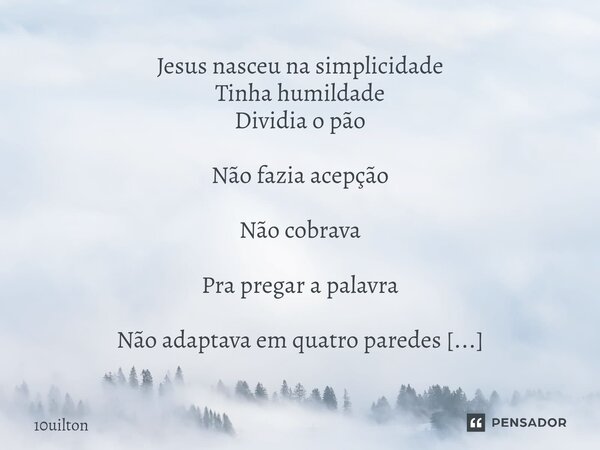 ⁠Jesus nasceu na simplicidade Tinha humildade Dividia o pão Não fazia acepção Não cobrava Pra pregar a palavra Não adaptava em quatro paredes Em todo lugar teve... Frase de 10uilton.