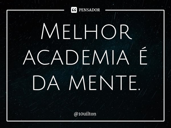 ⁠Melhor academia é da mente.... Frase de 10uilton.