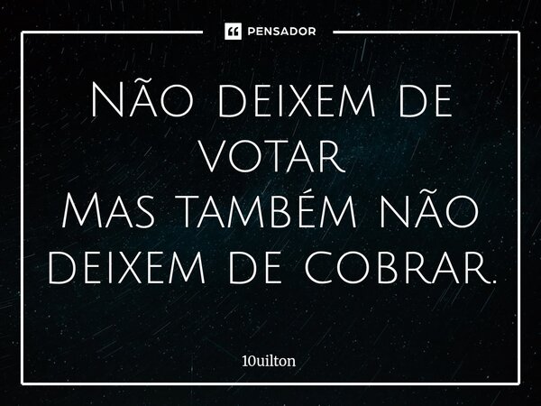 ⁠Não deixem de votar Mas também não deixem de cobrar.... Frase de 10uilton.