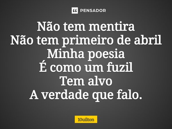 ⁠Não tem mentira Não tem primeiro de abril Minha poesia É como um fuzil Tem alvo A verdade que falo.... Frase de 10uilton.