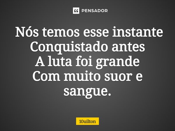 ⁠ Nós temos esse instante Conquistado antes A luta foi grande Com muito suor e sangue.... Frase de 10uilton.