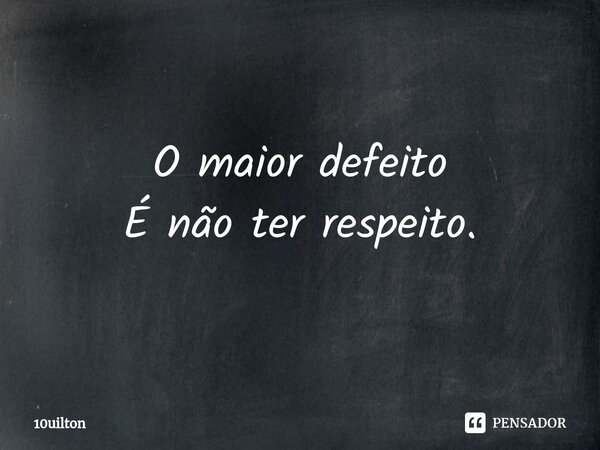 O maior defeito É não ter respeito.... Frase de 10uilton.