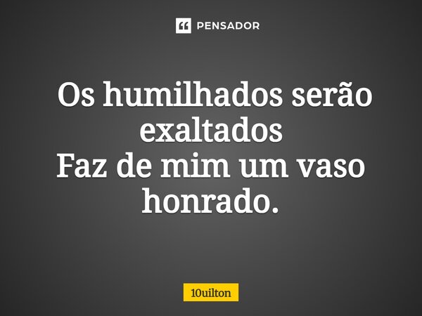 ⁠ Os humilhados serão exaltados Faz de mim um vaso honrado.... Frase de 10uilton.