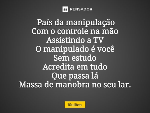 ⁠ País da manipulação Com o controle na mão Assistindo a TV O manipulado é você Sem estudo Acredita em tudo Que passa lá Massa de manobra no seu lar.... Frase de 10uilton.