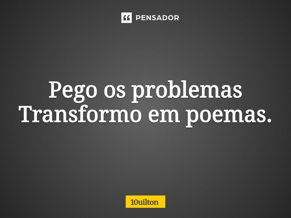 ⁠Pego os problemas Transformo em poemas.... Frase de 10uilton.