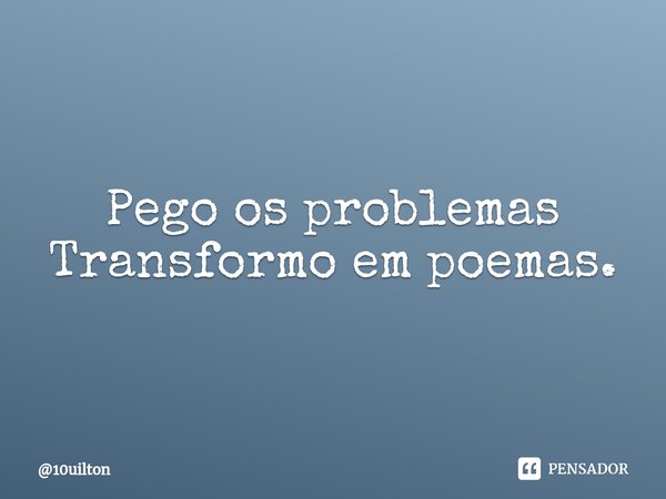 Pego os problemas Transformo em poemas.⁠... Frase de 10uilton.