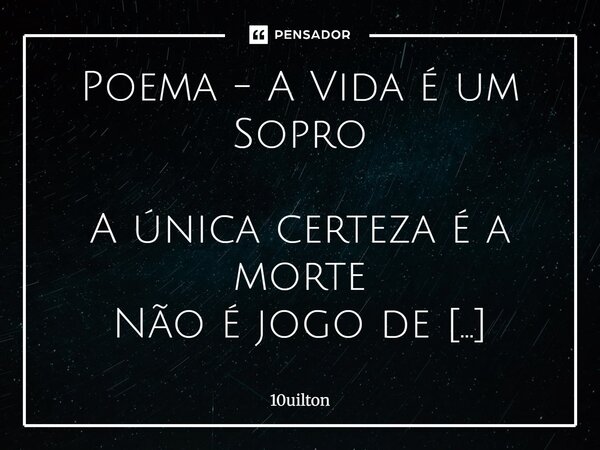 Poema - A Vida é um Sopro A única certeza é a morte Não é jogo de sorte Nem de azar O tempo vai passar Vai mostrar Preciso relatar. A história se repete É quan... Frase de 10uilton.