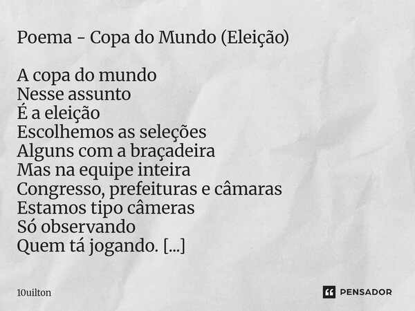 Poema - Copa do Mundo (Eleição) A copa do mundo Nesse assunto É a eleição Escolhemos as seleções Alguns com a braçadeira Mas na equipe inteira Congresso, prefe... Frase de 10uilton.