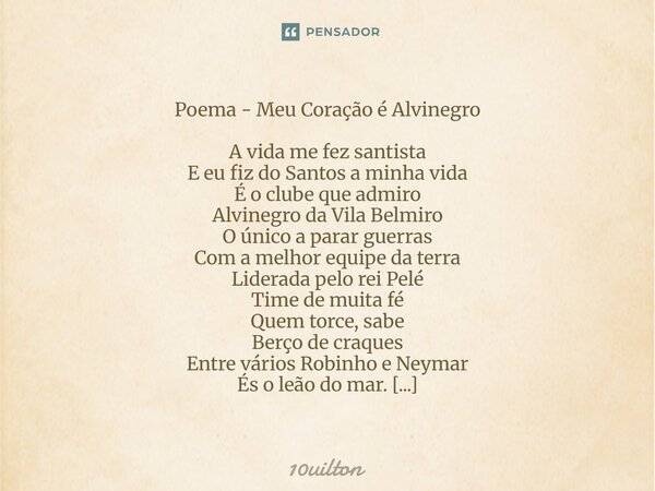 ⁠Poema - Meu Coração é Alvinegro A vida me fez santista E eu fiz do Santos a minha vida É o clube que admiro Alvinegro da Vila Belmiro O único a parar guerras C... Frase de 10uilton.