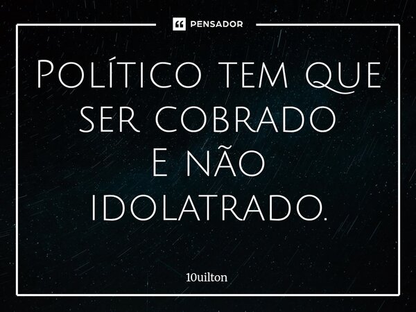 ⁠Político tem que ser cobrado E não idolatrado.... Frase de 10uilton.