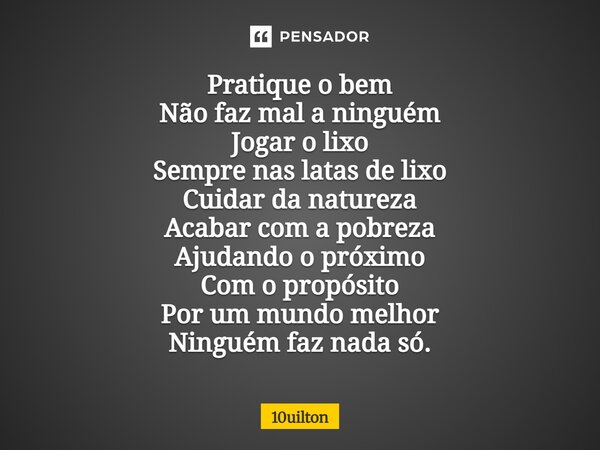 ⁠ Pratique o bem Não faz mal a ninguém Jogar o lixo Sempre nas latas de lixo Cuidar da natureza Acabar com a pobreza Ajudando o próximo Com o propósito Por um m... Frase de 10uilton.
