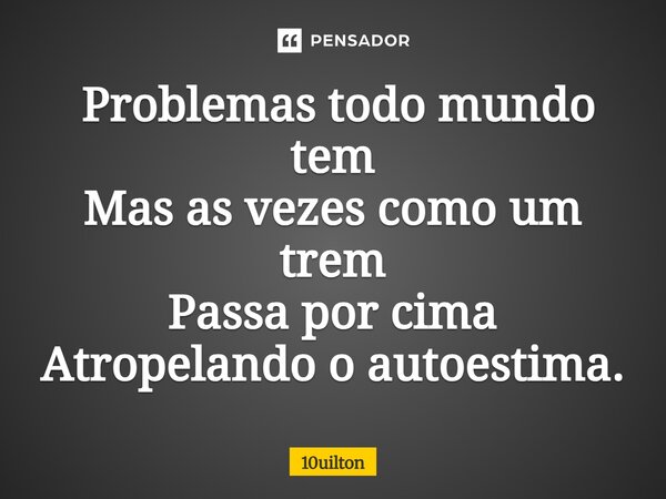 ⁠ Problemas todo mundo tem Mas as vezes como um trem Passa por cima Atropelando o autoestima.... Frase de 10uilton.