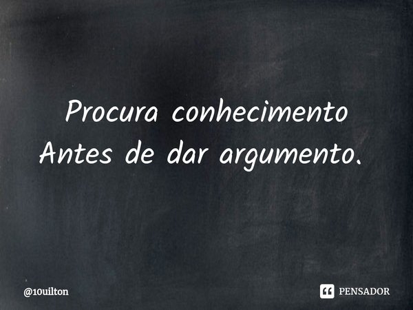 Procura conhecimento Antes de dar argumento. ⁠... Frase de 10uilton.