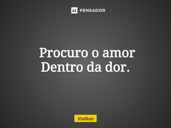 ⁠ Procuro o amor Dentro da dor.... Frase de 10uilton.