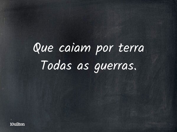 Que caiam por terra Todas as guerras.... Frase de 10uilton.