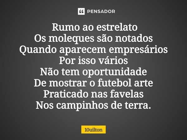 ⁠ Rumo ao estrelato Os moleques são notados Quando aparecem empresários Por isso vários Não tem oportunidade De mostrar o futebol arte Praticado nas favelas Nos... Frase de 10uilton.