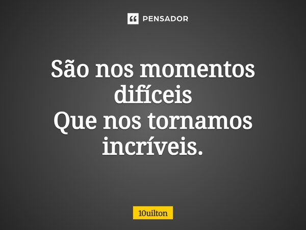 ⁠São nos momentos difíceis Que nos tornamos incríveis.... Frase de 10uilton.