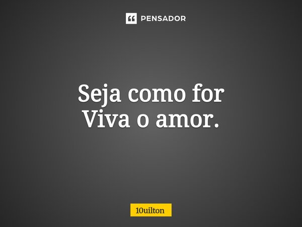 Seja como for Viva o amor.... Frase de 10uilton.