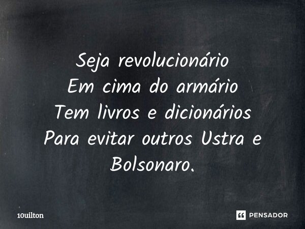 ⁠Seja revolucionário Em cima do armário Tem livros e dicionários Para evitar outros Ustra e Bolsonaro.... Frase de 10uilton.