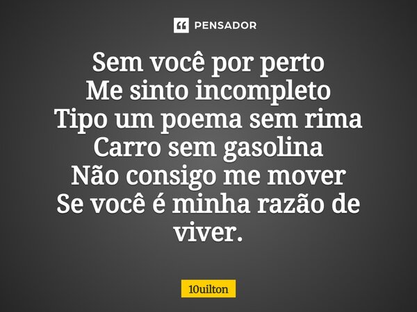 ⁠ Sem você por perto Me sinto incompleto Tipo um poema sem rima Carro sem gasolina Não consigo me mover Se você é minha razão de viver.... Frase de 10uilton.