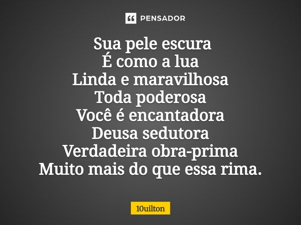 ⁠ Sua pele escura É como a lua Linda e maravilhosa Toda poderosa Você é encantadora Deusa sedutora Verdadeira obra-prima Muito mais do que essa rima.... Frase de 10uilton.