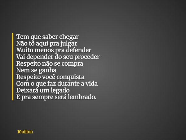 Tem que saber chegar Não tô aqui pra julgar Muito menos pra defender Vai depender do seu proceder Respeito não se compra Nem se ganha Respeito você conquista Co... Frase de 10uilton.