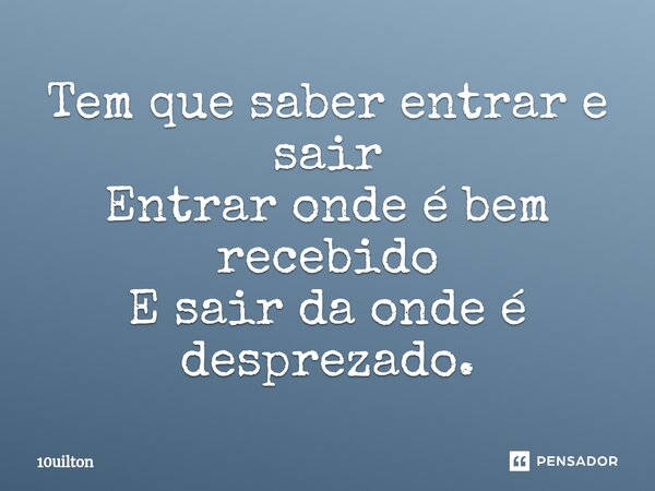 ⁠Tem que saber entrar e sair Entrar onde é bem recebido E sair da onde é desprezado.... Frase de 10uilton.