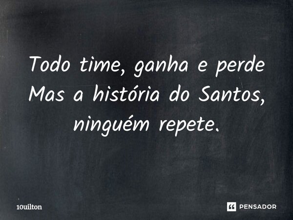 ⁠Todo time, ganha e perde Mas a história do Santos, ninguém repete.... Frase de 10uilton.