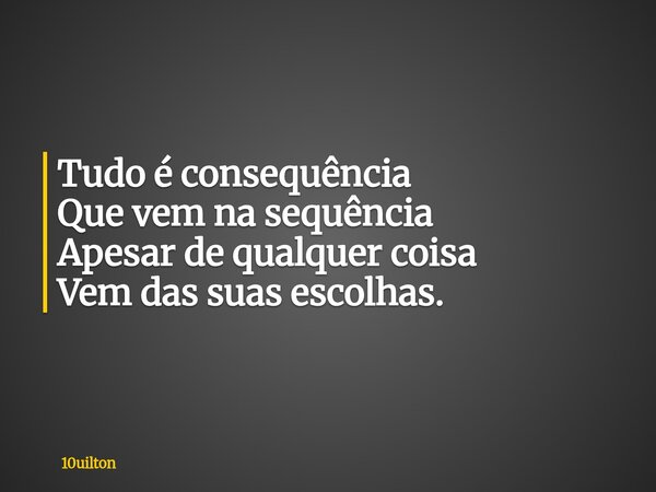Tudo é consequência Que vem na sequência Apesar de qualquer coisa Vem das suas escolhas.... Frase de 10uilton.