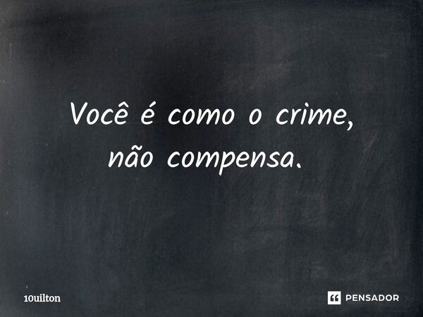 Você é como o crime, não compensa. ⁠... Frase de 10uilton.