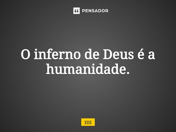 ⁠O inferno de Deus é a humanidade.... Frase de 1111.