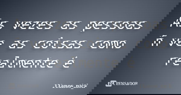As vezes as pessoas ñ ve as coisas como realmente é... Frase de 11anos_nick.