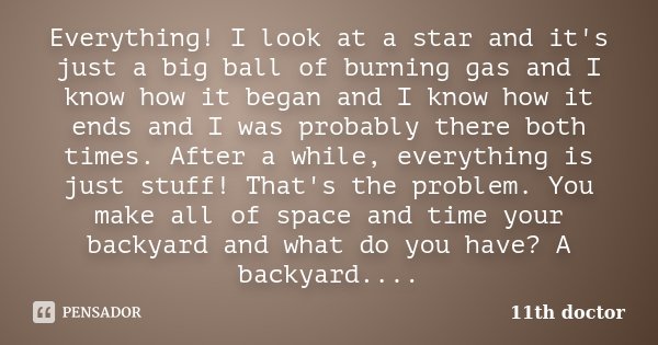 Everything! I look at a star and it's just a big ball of burning gas and I know how it began and I know how it ends and I was probably there both times. After a... Frase de 11th doctor.