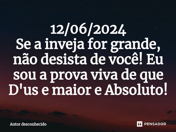 ⁠12/06/2024 Se a inveja for grande, não desista de você! Eu sou a prova viva de que D'us e maior e Absoluto!... Frase de Autor desconhecido.