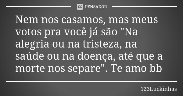 Nem nos casamos, mas meus votos pra você já são "Na alegria ou na tristeza, na saúde ou na doença, até que a morte nos separe". Te amo bb... Frase de 123Luckinhas.