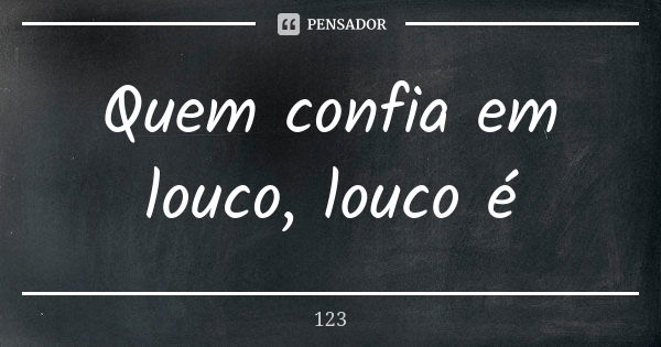 Quem confia em louco, louco é... Frase de 123.