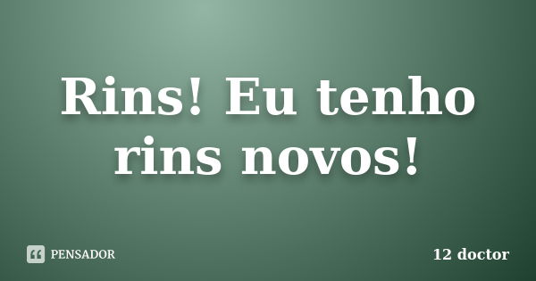 Rins! Eu tenho rins novos!... Frase de 12 doctor.